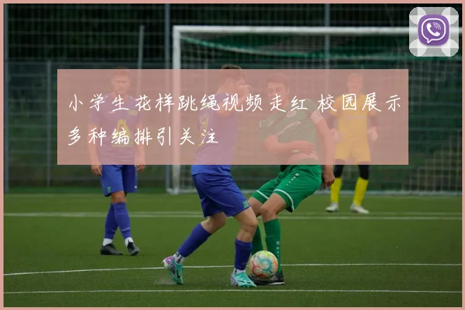 小学生花样跳绳视频走红 校园展示多种编排引关注