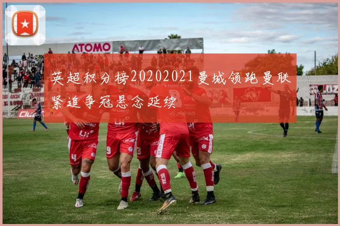 英超积分榜20202021曼城领跑曼联紧追争冠悬念延续
