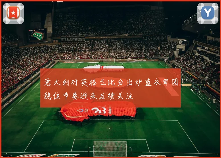 意大利对英格兰比分出炉蓝衣军团稳住节奏迎来后续关注