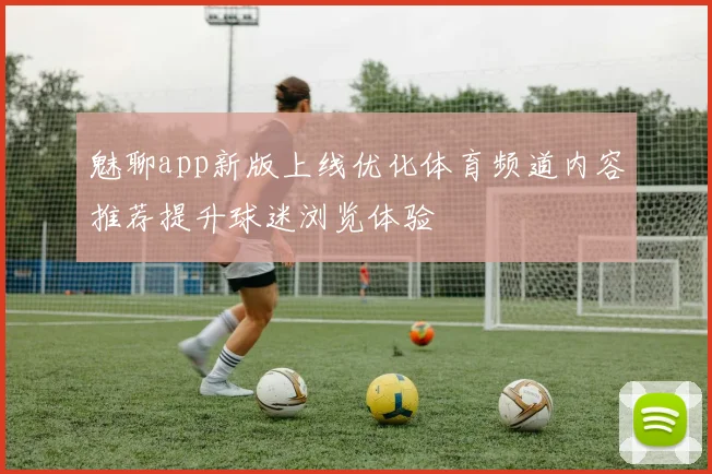 魅聊app新版上线优化体育频道内容推荐提升球迷浏览体验