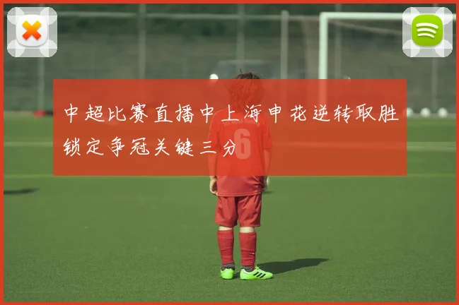 中超比赛直播中上海申花逆转取胜锁定争冠关键三分