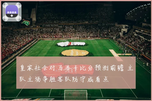 皇家社会对马洛卡比分预测前瞻 主队主场争胜客队防守成看点