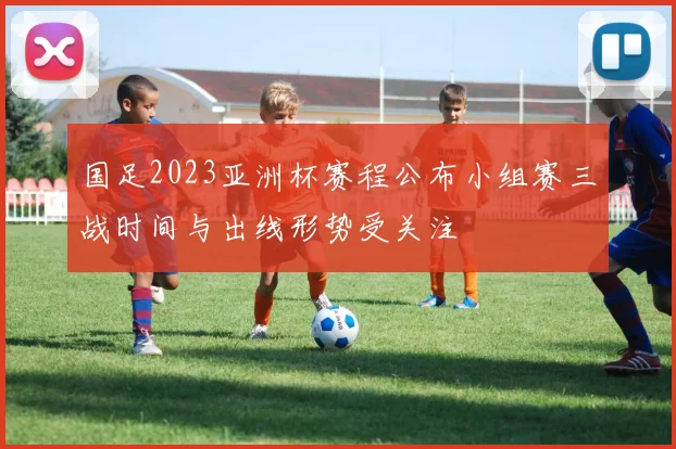 国足2023亚洲杯赛程公布小组赛三战时间与出线形势受关注