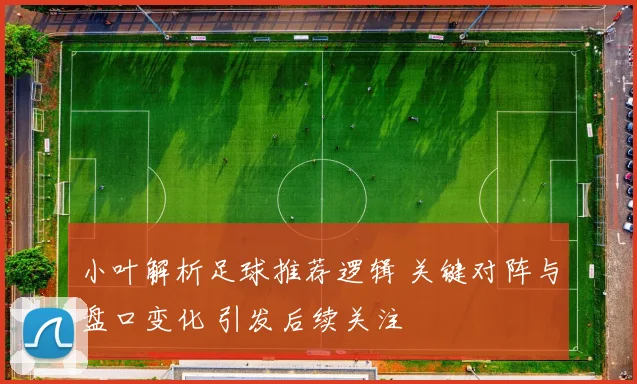 小叶解析足球推荐逻辑 关键对阵与盘口变化 引发后续关注