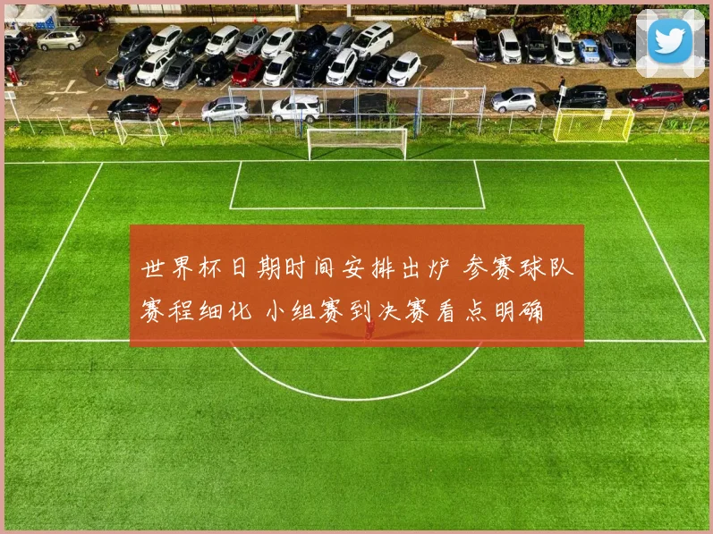 世界杯日期时间安排出炉 参赛球队赛程细化 小组赛到决赛看点明确