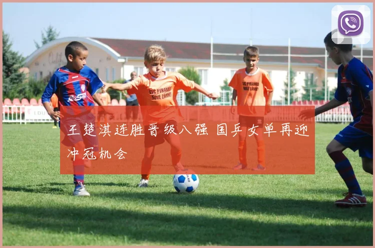 王楚淇连胜晋级八强 国乒女单再迎冲冠机会