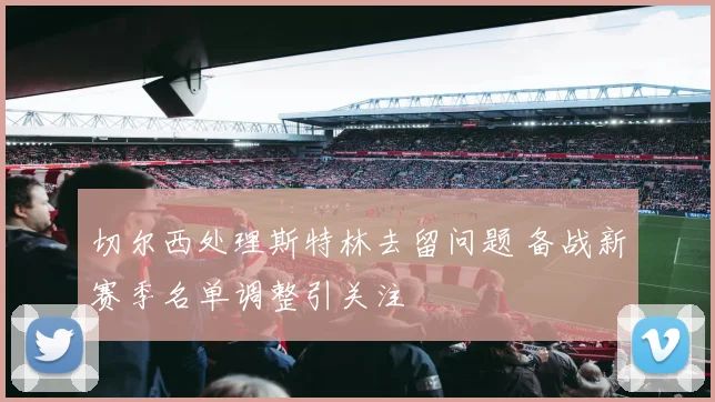 切尔西处理斯特林去留问题 备战新赛季名单调整引关注