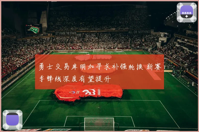 勇士交易库明加寻求补强轮换 新赛季锋线深度有望提升