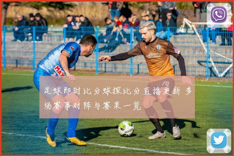 足球即时比分球探比分直播更新 多场赛事对阵与赛果一览