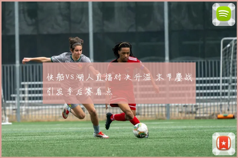 快船vs湖人直播对决升温 末节鏖战引发季后赛看点