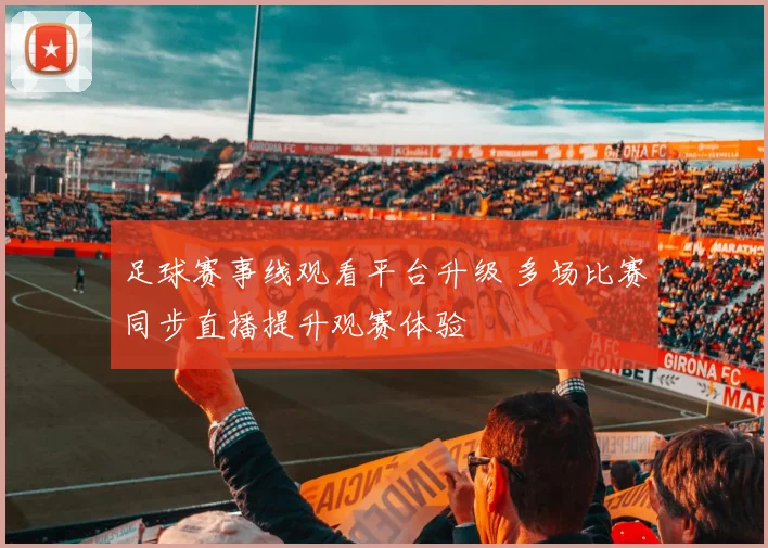 足球赛事线观看平台升级 多场比赛同步直播提升观赛体验