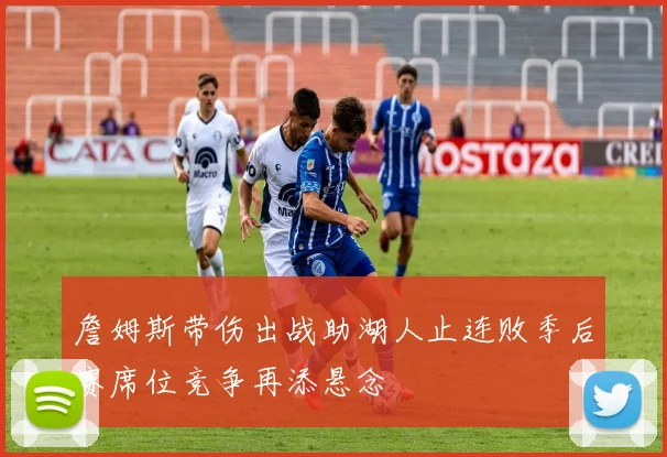 詹姆斯带伤出战助湖人止连败季后赛席位竞争再添悬念