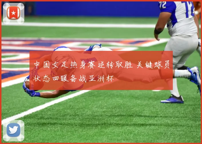 中国女足热身赛逆转取胜 关键球员状态回暖备战亚洲杯