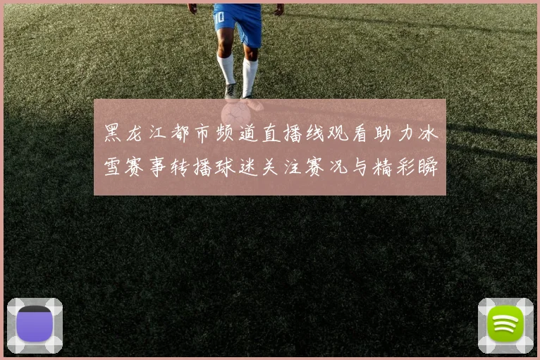 黑龙江都市频道直播线观看助力冰雪赛事转播球迷关注赛况与精彩瞬间