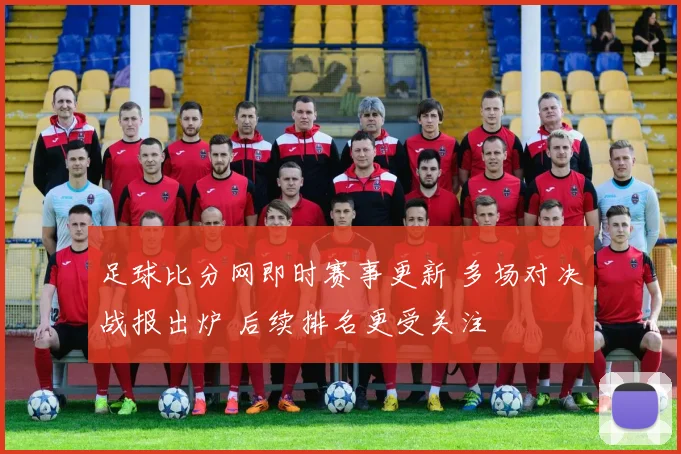 足球比分网即时赛事更新 多场对决战报出炉 后续排名更受关注