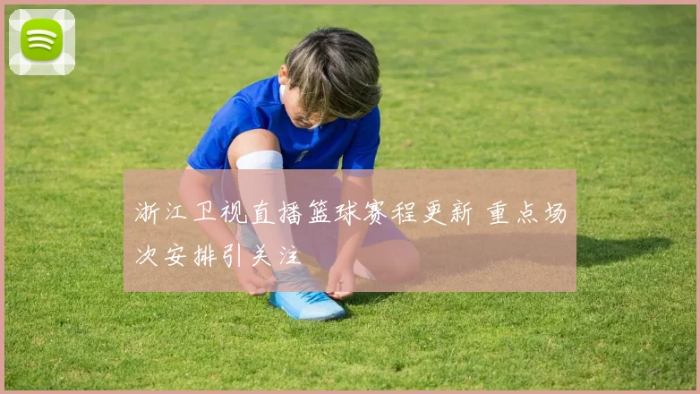 浙江卫视直播篮球赛程更新 重点场次安排引关注