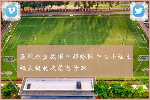 亚冠积分战报中超球队冲击小组出线关键轮次悬念升级