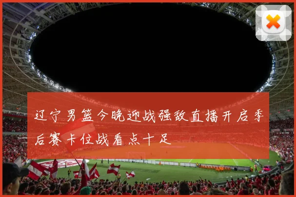 辽宁男篮今晚迎战强敌直播开启季后赛卡位战看点十足