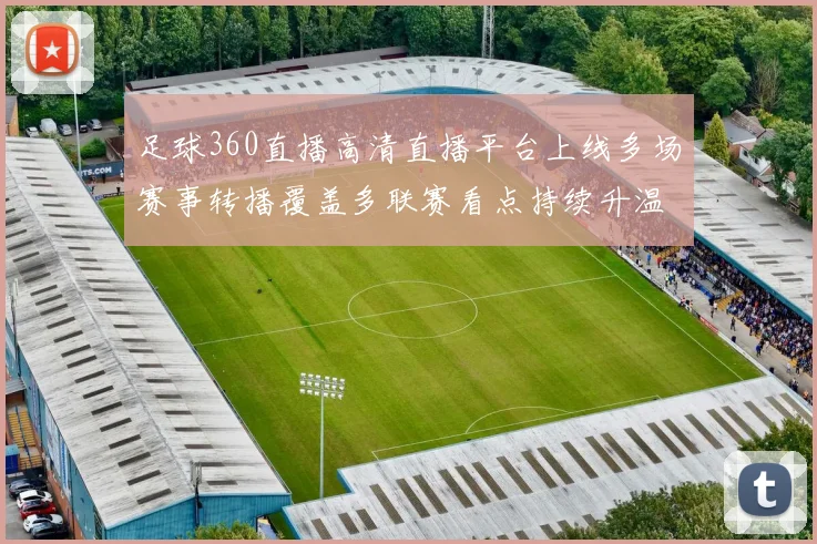 足球360直播高清直播平台上线多场赛事转播覆盖多联赛看点持续升温
