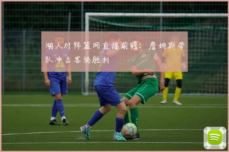 湖人对阵篮网直播前瞻：詹姆斯带队冲击客场胜利