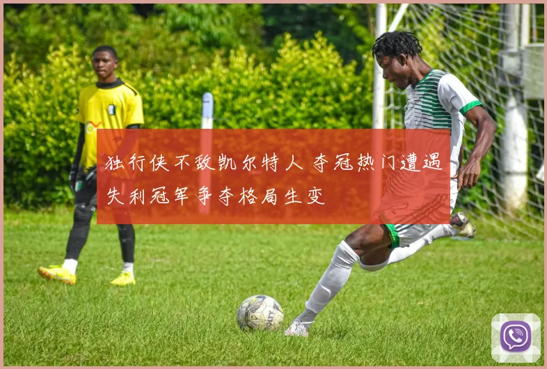 独行侠不敌凯尔特人 夺冠热门遭遇失利冠军争夺格局生变