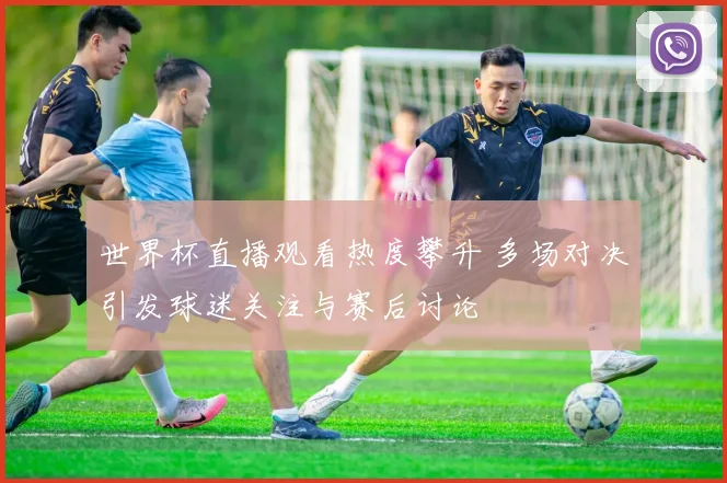 世界杯直播观看热度攀升 多场对决引发球迷关注与赛后讨论