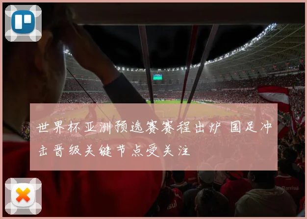 世界杯亚洲预选赛赛程出炉 国足冲击晋级关键节点受关注