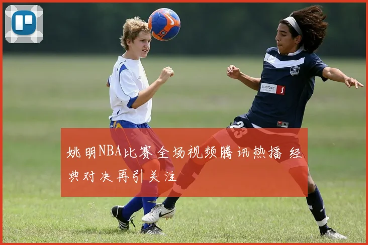 姚明NBA比赛全场视频腾讯热播 经典对决再引关注