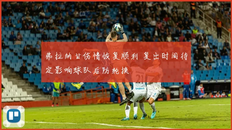 弗拉纳甘伤情恢复顺利 复出时间待定影响球队后防轮换