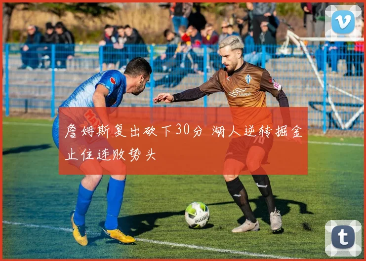 詹姆斯复出砍下30分 湖人逆转掘金止住连败势头