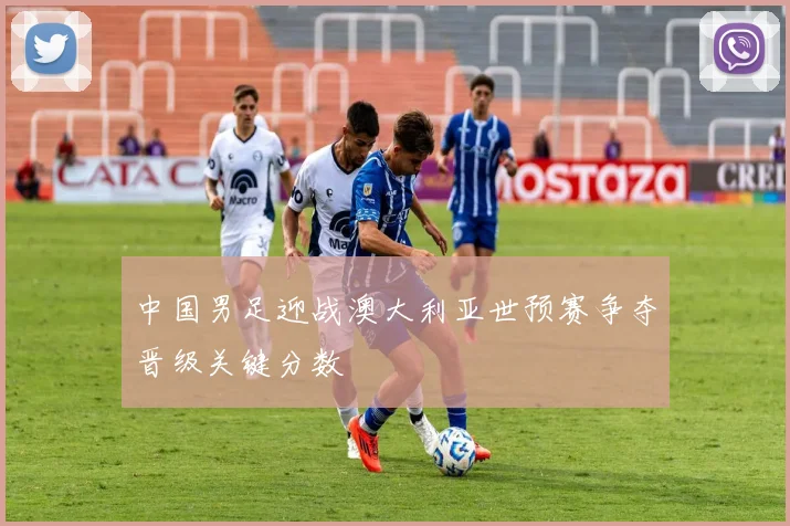 中国男足迎战澳大利亚世预赛争夺晋级关键分数