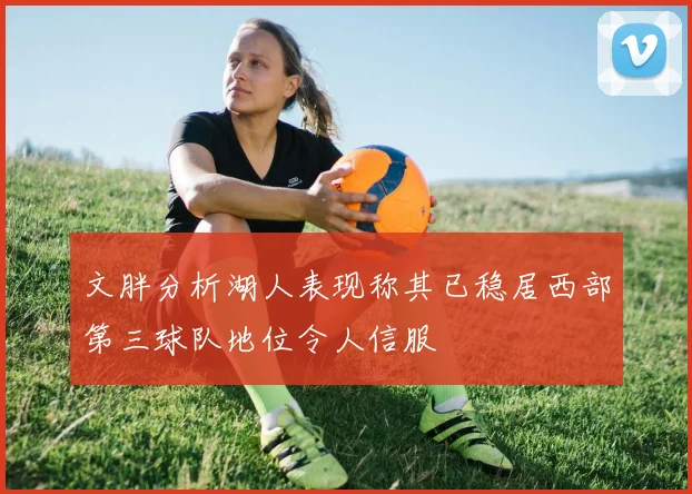 文胖分析湖人表现称其已稳居西部第三球队地位令人信服