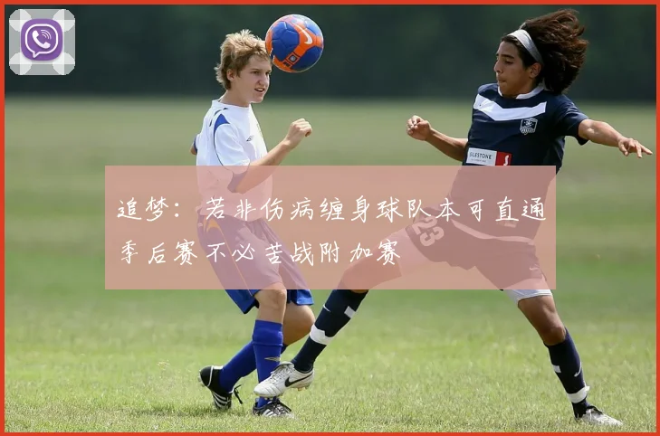 追梦：若非伤病缠身球队本可直通季后赛不必苦战附加赛