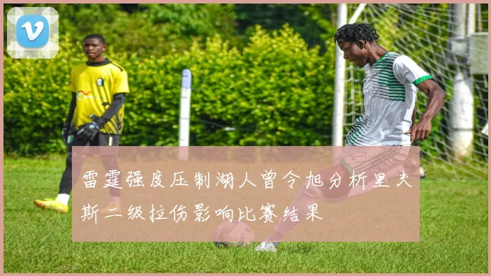 雷霆强度压制湖人曾令旭分析里夫斯二级拉伤影响比赛结果