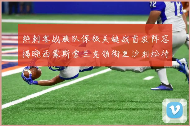 热刺客战狼队保级关键战首发阵容揭晓西蒙斯索兰克领衔里沙利松待命