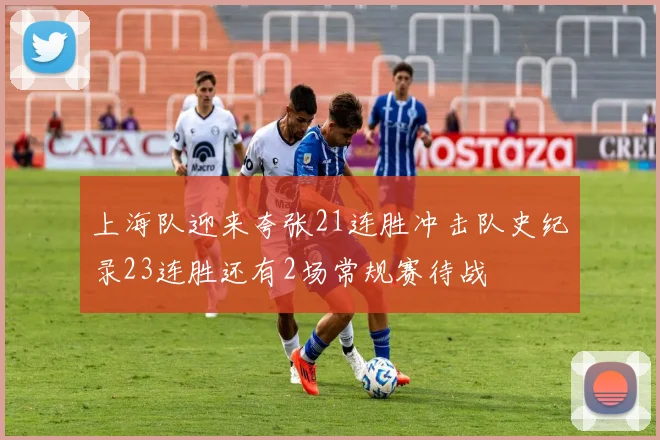 上海队迎来夸张21连胜冲击队史纪录23连胜还有2场常规赛待战