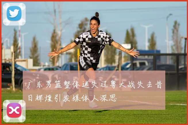 广东男篮整体迷失辽粤大战失去昔日辉煌引发媒体人深思