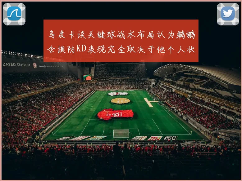 乌度卡谈关键球战术布局认为鹈鹕会换防KD表现完全取决于他个人状态