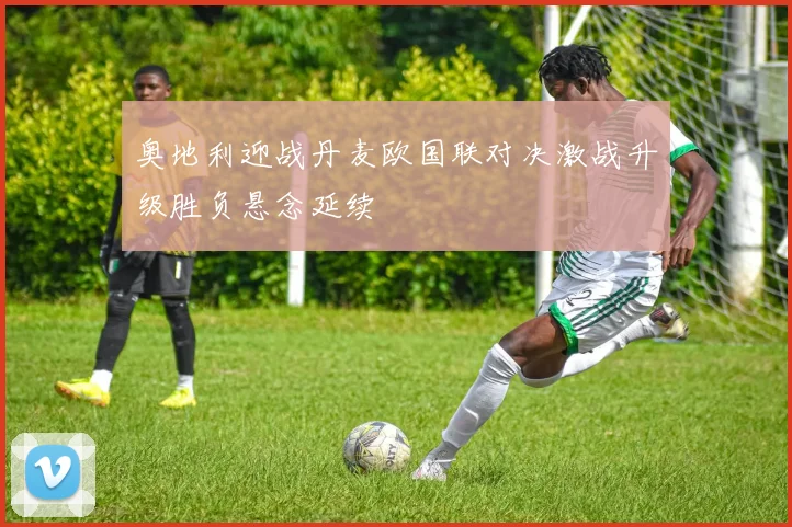 奥地利迎战丹麦欧国联对决激战升级胜负悬念延续