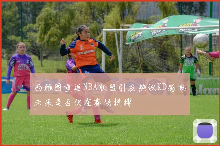 西雅图重返NBA联盟引发热议KD感慨未来是否仍在赛场拼搏