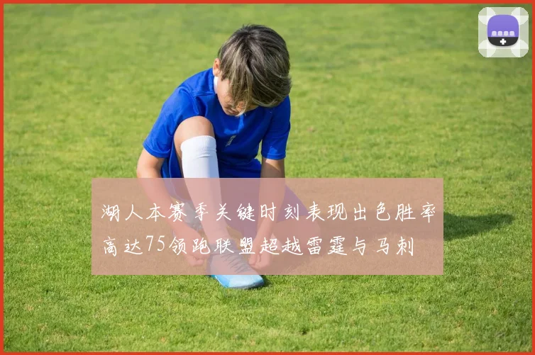 湖人本赛季关键时刻表现出色胜率高达75领跑联盟超越雷霆与马刺