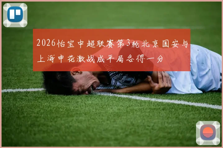 2026怡宝中超联赛第3轮北京国安与上海申花激战成平局各得一分